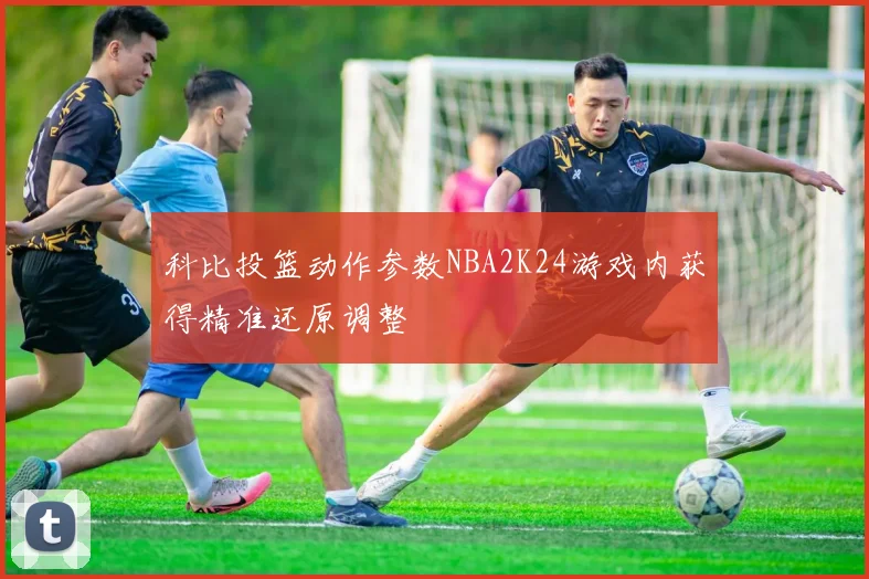 科比投篮动作参数NBA2K24游戏内获得精准还原调整