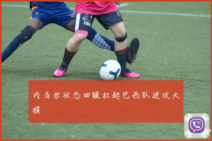内马尔状态回暖扛起巴西队进攻大旗