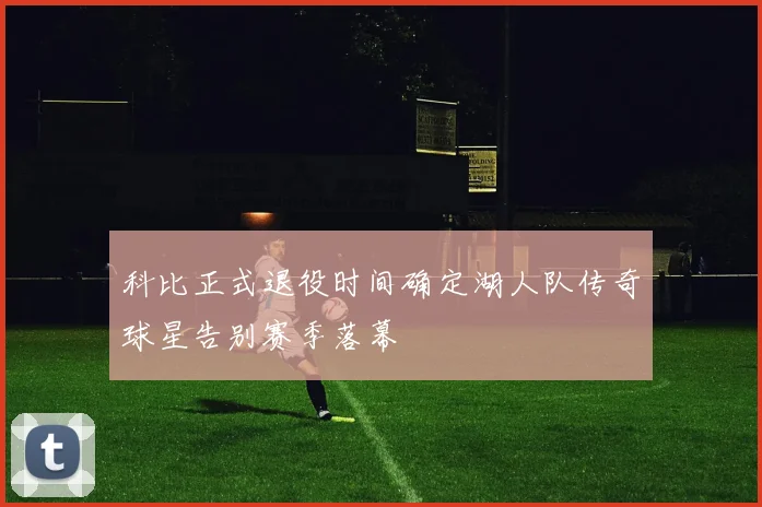 科比正式退役时间确定湖人队传奇球星告别赛季落幕