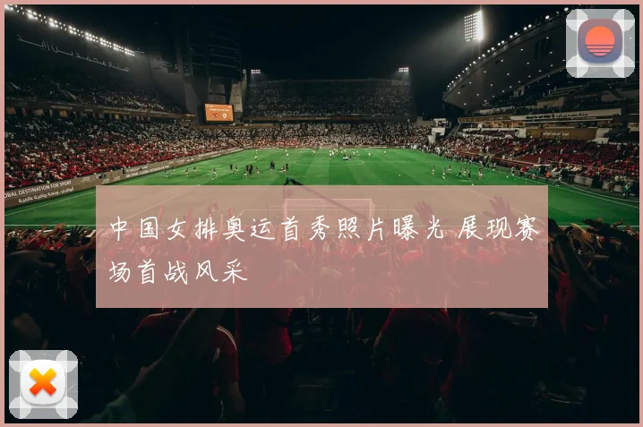 中国女排奥运首秀照片曝光 展现赛场首战风采