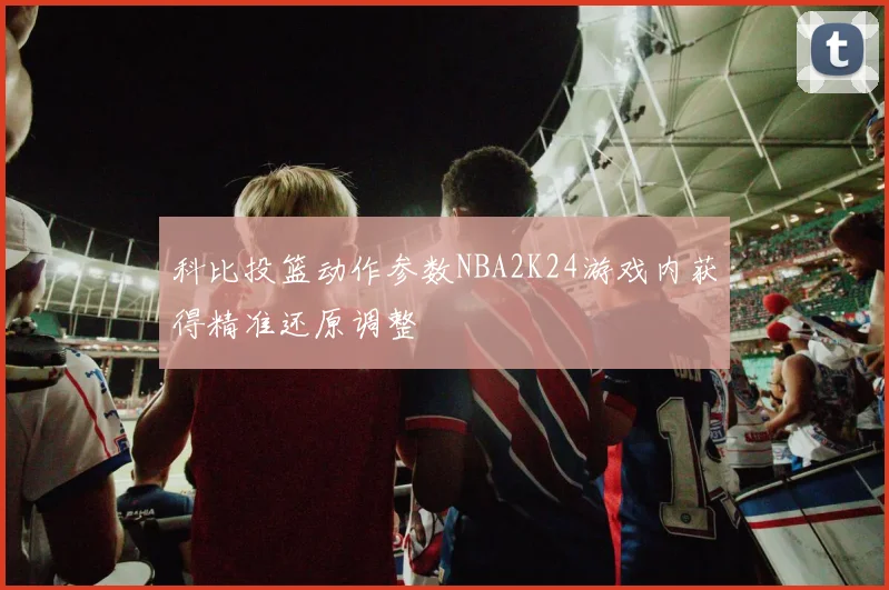 科比投篮动作参数NBA2K24游戏内获得精准还原调整