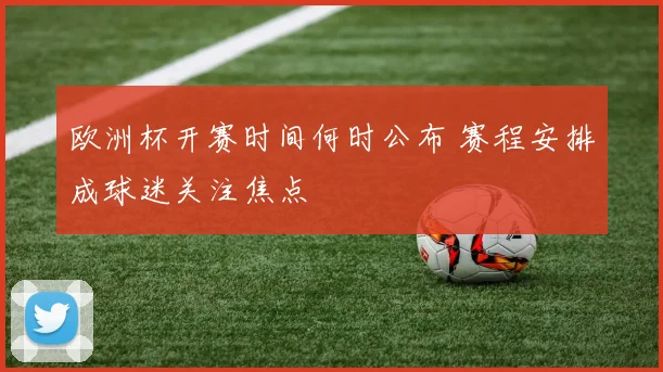 欧洲杯开赛时间何时公布 赛程安排成球迷关注焦点