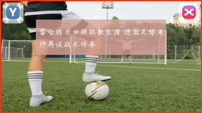 雷哈格尔回顾执教生涯 德国足球老帅再谈战术传承