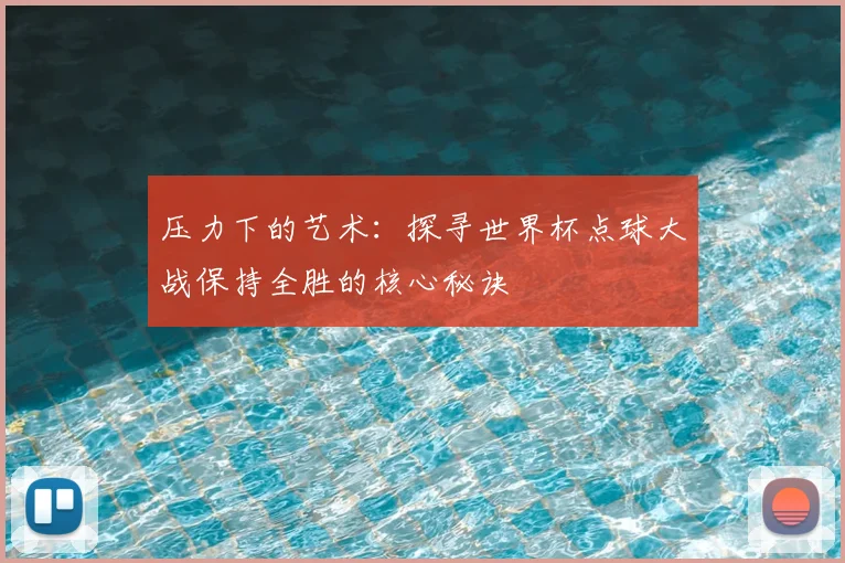 压力下的艺术:探寻世界杯点球大战保持全胜的核心秘诀