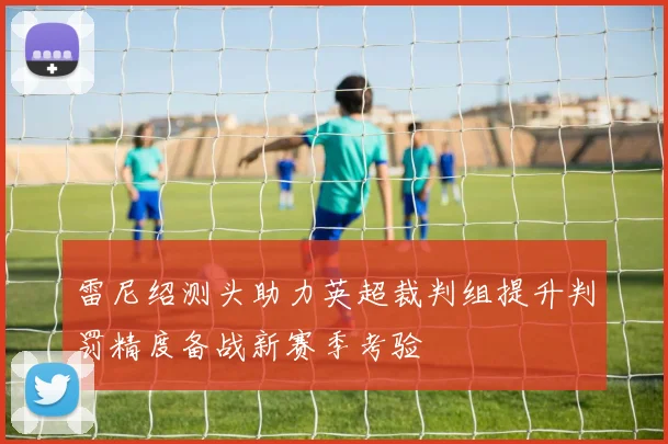 雷尼绍测头助力英超裁判组提升判罚精度备战新赛季考验