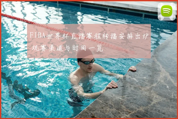 FIBA世界杯直播赛程转播安排出炉 观赛渠道与时间一览