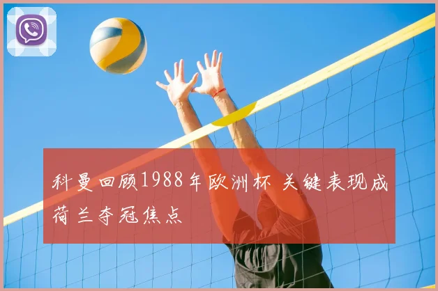 科曼回顾1988年欧洲杯 关键表现成荷兰夺冠焦点