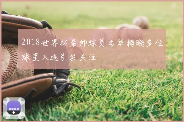 2018世界杯最帅球员名单揭晓多位球星入选引发关注