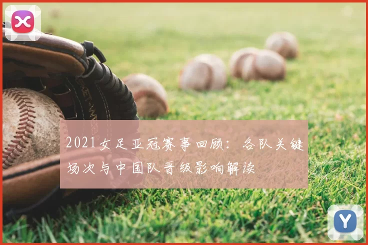 2021女足亚冠赛事回顾：各队关键场次与中国队晋级影响解读