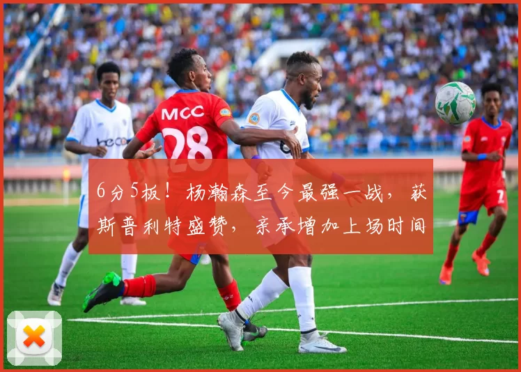 6分5板!杨瀚森至今最强一战,获斯普利特盛赞,亲承增加上场时间