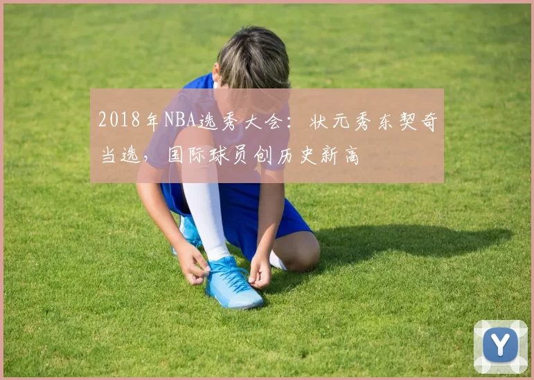 2018年NBA选秀大会：状元秀东契奇当选，国际球员创历史新高