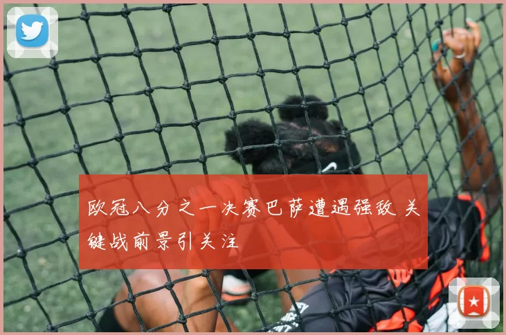 欧冠八分之一决赛巴萨遭遇强敌 关键战前景引关注