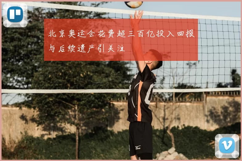 北京奥运会花费超三百亿投入回报与后续遗产引关注