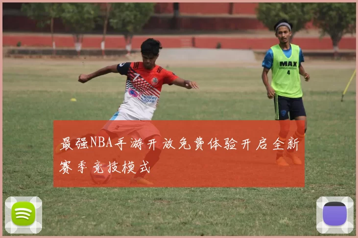 最强NBA手游开放免费体验开启全新赛季竞技模式