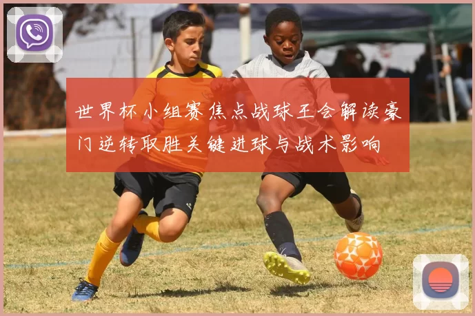 世界杯小组赛焦点战球王会解读豪门逆转取胜关键进球与战术影响