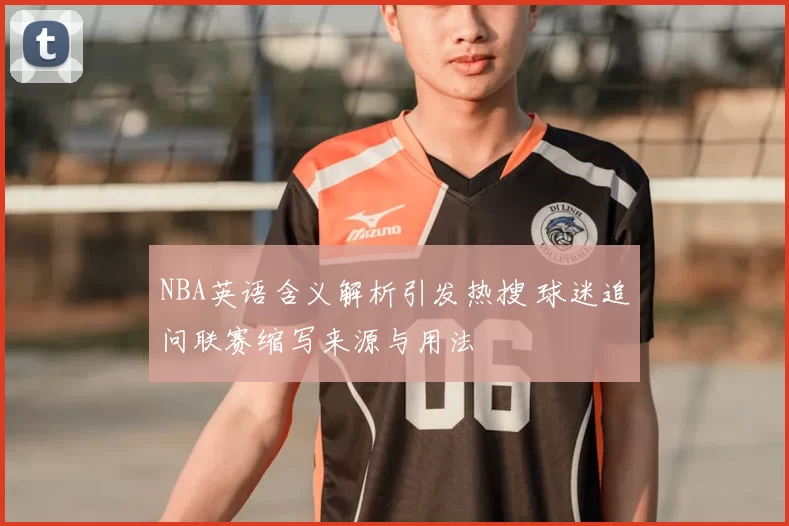 NBA英语含义解析引发热搜 球迷追问联赛缩写来源与用法