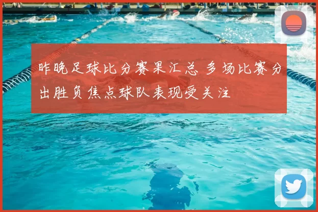 昨晚足球比分赛果汇总 多场比赛分出胜负焦点球队表现受关注