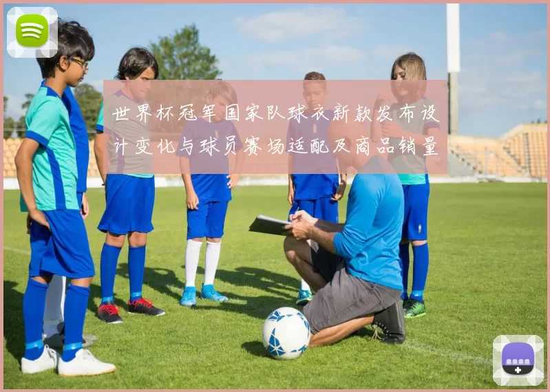 世界杯冠军国家队球衣新款发布设计变化与球员赛场适配及商品销量看点