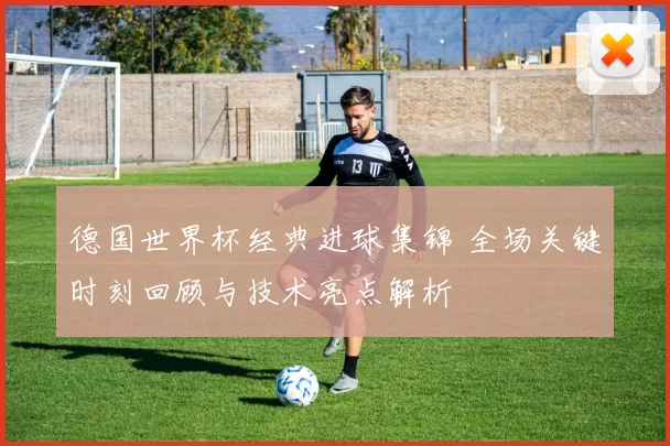 德国世界杯经典进球集锦 全场关键时刻回顾与技术亮点解析