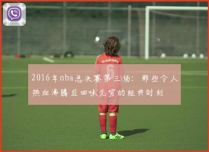 2016年nba总决赛第三场：那些令人热血沸腾且回味无穷的经典时刻