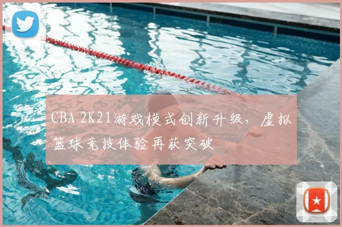CBA 2K21游戏模式创新升级，虚拟篮球竞技体验再获突破