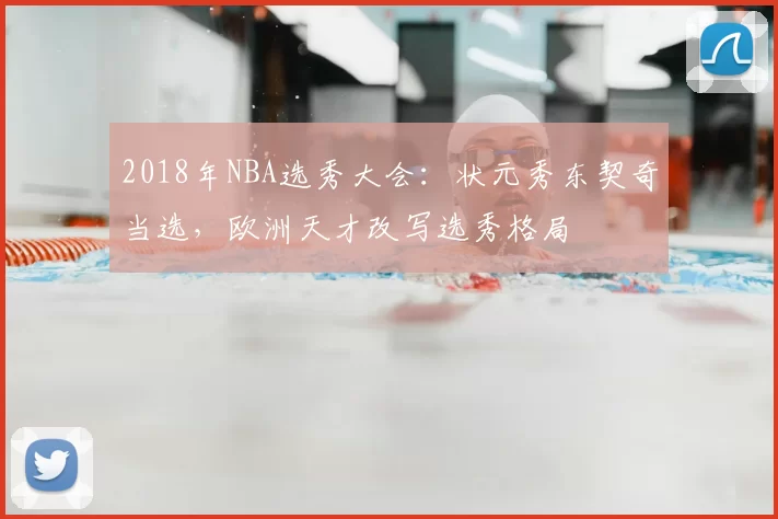 2018年NBA选秀大会：状元秀东契奇当选，欧洲天才改写选秀格局