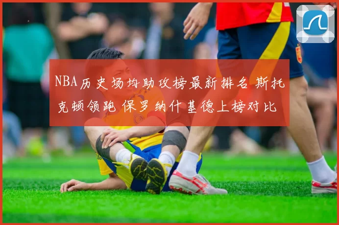 NBA历史场均助攻榜最新排名 斯托克顿领跑 保罗纳什基德上榜对比