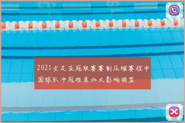 2021女足亚冠联赛赛制压缩赛程中国球队冲冠难度加大影响明显