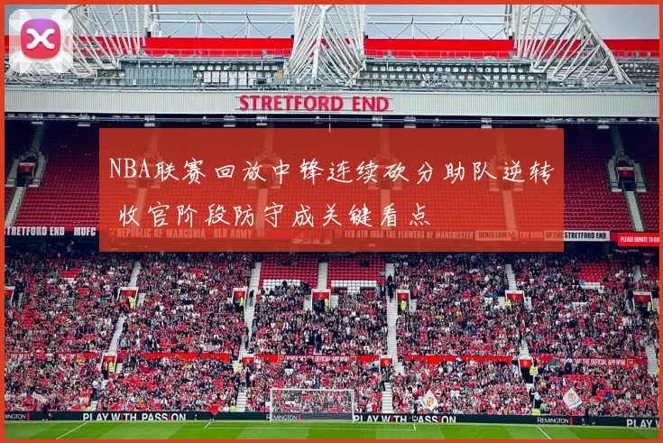 NBA联赛回放中锋连续砍分助队逆转 收官阶段防守成关键看点