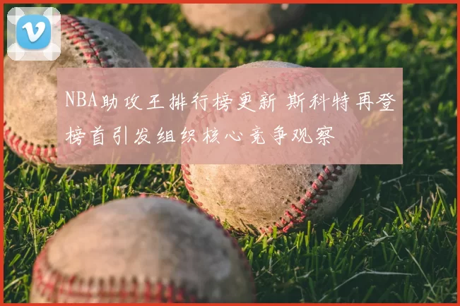 NBA助攻王排行榜更新 斯科特再登榜首引发组织核心竞争观察