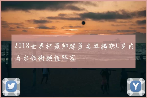 2018世界杯最帅球员名单揭晓C罗内马尔领衔颜值阵容