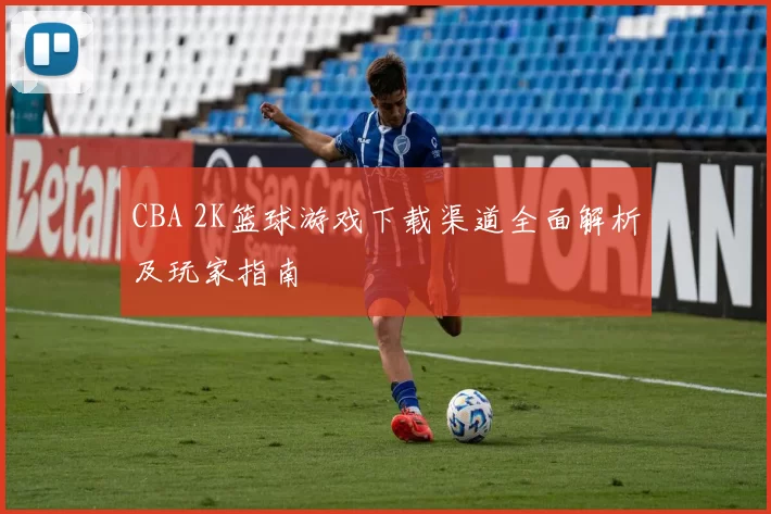 CBA 2K篮球游戏下载渠道全面解析及玩家指南