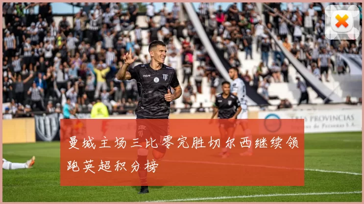 曼城主场三比零完胜切尔西继续领跑英超积分榜