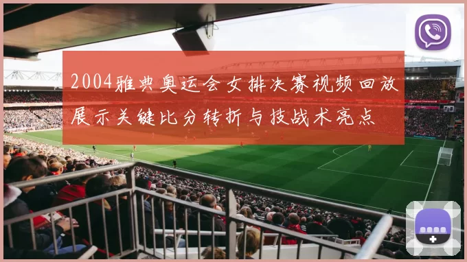 2004雅典奥运会女排决赛视频回放展示关键比分转折与技战术亮点