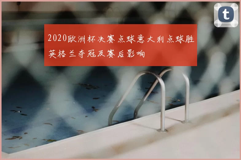 2020欧洲杯决赛点球意大利点球胜英格兰夺冠及赛后影响