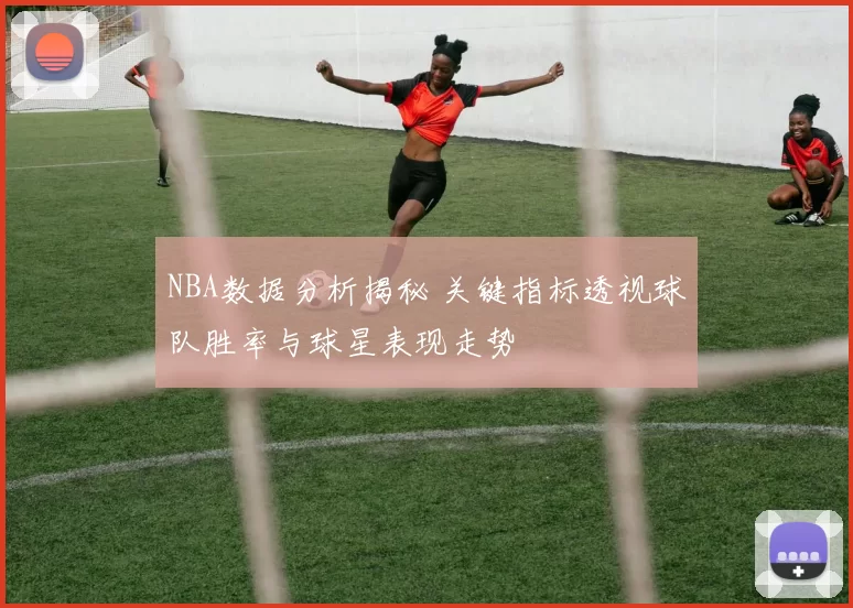 NBA数据分析揭秘 关键指标透视球队胜率与球星表现走势