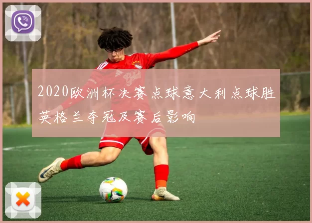 2020欧洲杯决赛点球意大利点球胜英格兰夺冠及赛后影响