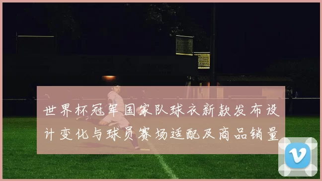 世界杯冠军国家队球衣新款发布设计变化与球员赛场适配及商品销量看点