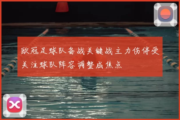 欧冠足球队备战关键战主力伤停受关注球队阵容调整成焦点