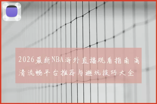 2026最新NBA海外直播观看指南 高清流畅平台推荐与避坑技巧大全