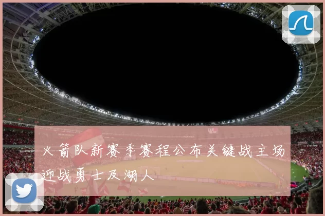 火箭队新赛季赛程公布关键战主场迎战勇士及湖人