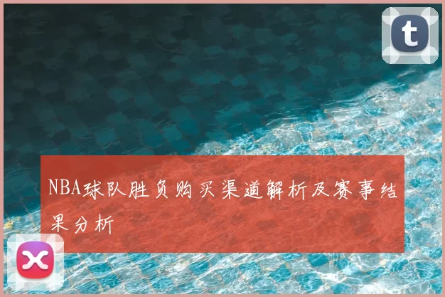 NBA球队胜负购买渠道解析及赛事结果分析