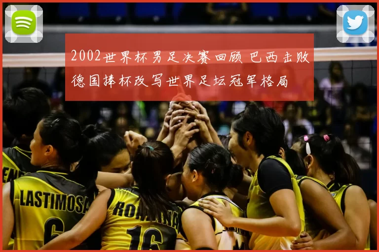 2002世界杯男足决赛回顾 巴西击败德国捧杯改写世界足坛冠军格局