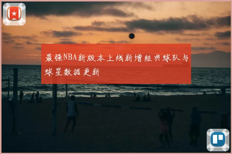 最强NBA新版本上线新增经典球队与球星数据更新
