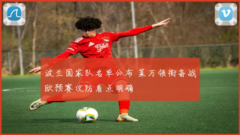 波兰国家队名单公布 莱万领衔备战欧预赛攻防看点明确