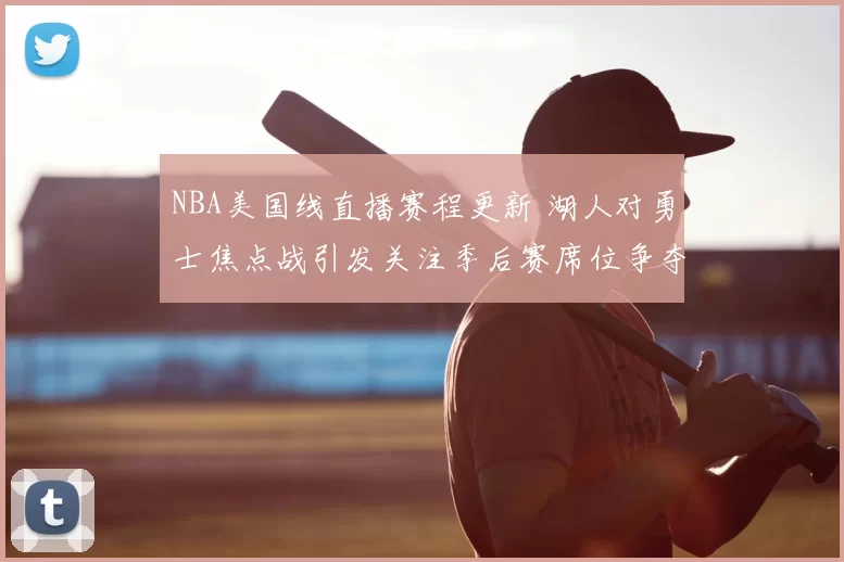 NBA美国线直播赛程更新 湖人对勇士焦点战引发关注季后赛席位争夺升温
