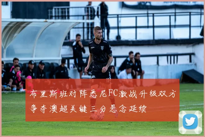 布里斯班对阵悉尼FC激战升级双方争夺澳超关键三分悬念延续