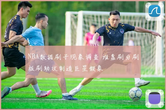 NBA数据刷子现象调查 谁靠刷分刷板刷助攻制造巨星假象