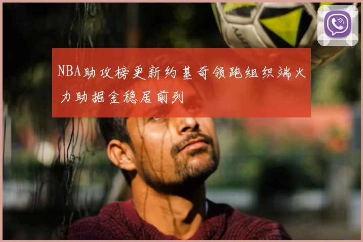 NBA助攻榜更新约基奇领跑组织端火力助掘金稳居前列