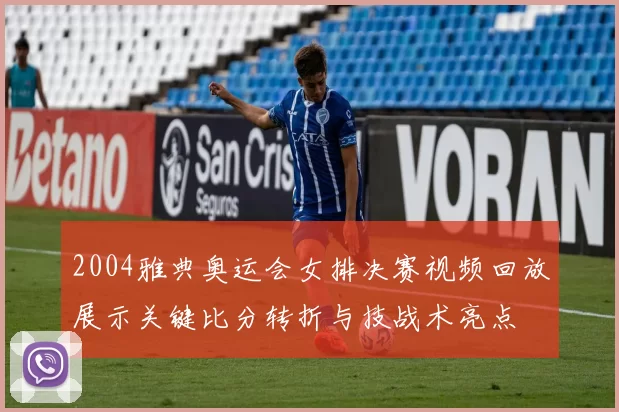 2004雅典奥运会女排决赛视频回放展示关键比分转折与技战术亮点